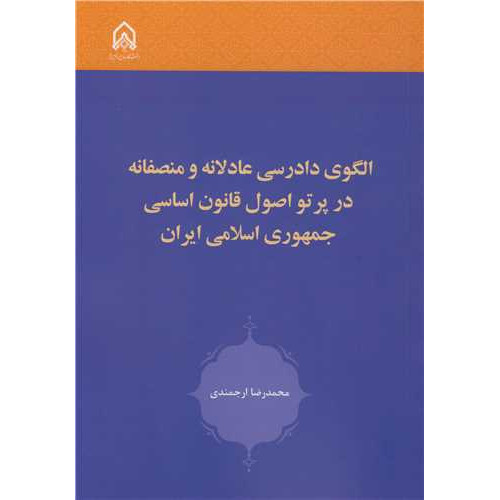 کتاب الگوی دادرسی عادلانه و منصفانه در پرتو اصول قانون اساسی جمهوری اسلامی ایران